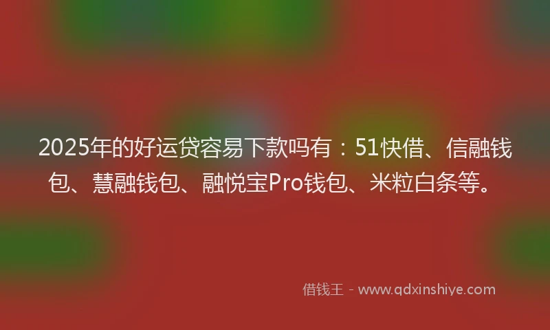 2025年的好运贷容易下款吗有：51快借、信融钱包、慧融钱包、融悦宝Pro钱包、米粒白条等。