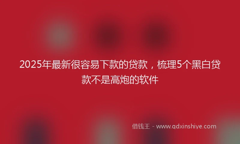 2025年最新很容易下款的贷款，梳理5个黑白贷款不是高炮的软件