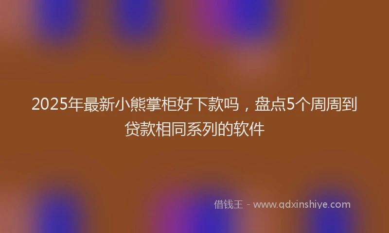 2025年最新小熊掌柜好下款吗，盘点5个周周到贷款相同系列的软件