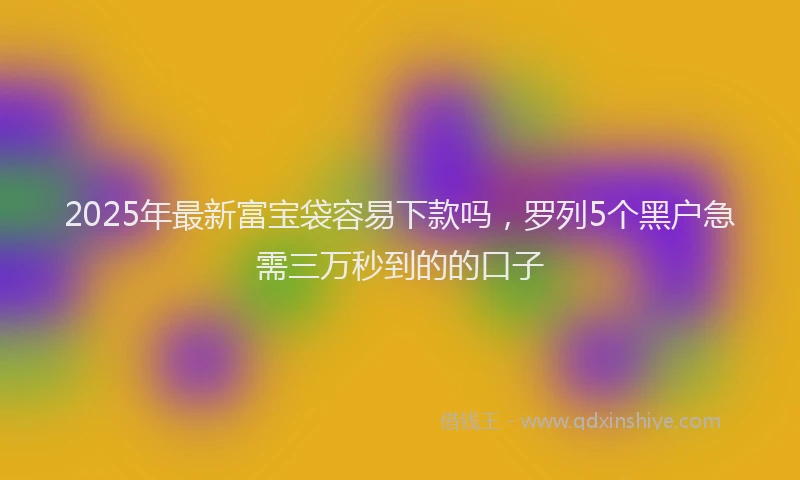 2025年最新富宝袋容易下款吗，罗列5个黑户急需三万秒到的的口子