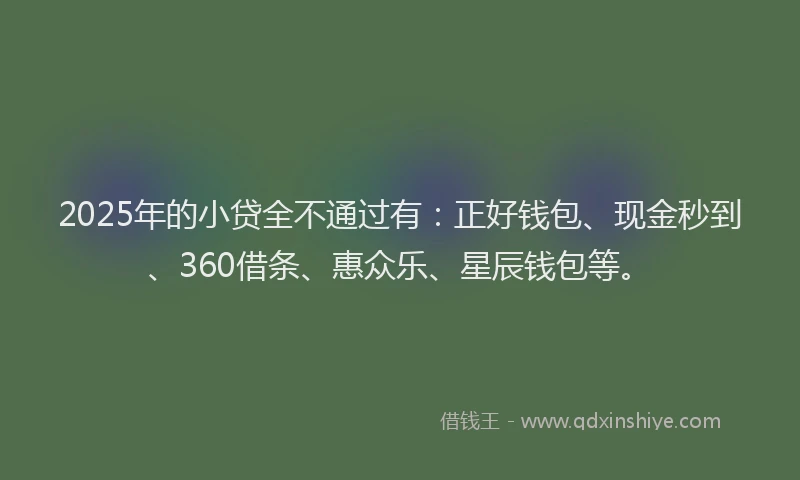 2025年的小贷全不通过有：正好钱包、现金秒到、360借条、惠众乐、星辰钱包等。