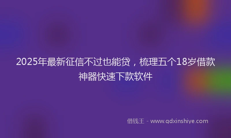2025年最新征信不过也能贷，梳理五个18岁借款神器快速下款软件