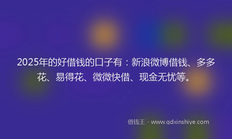 2025年的好借钱的口子有：新浪微博借钱、多多花、易得花、微微快借、现金无忧等。