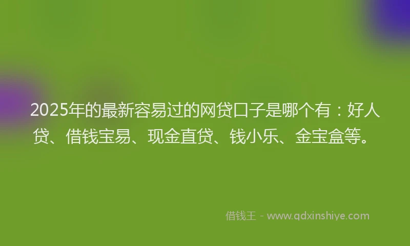 2025年的最新容易过的网贷口子是哪个有：好人贷、借钱宝易、现金直贷、钱小乐、金宝盒等。