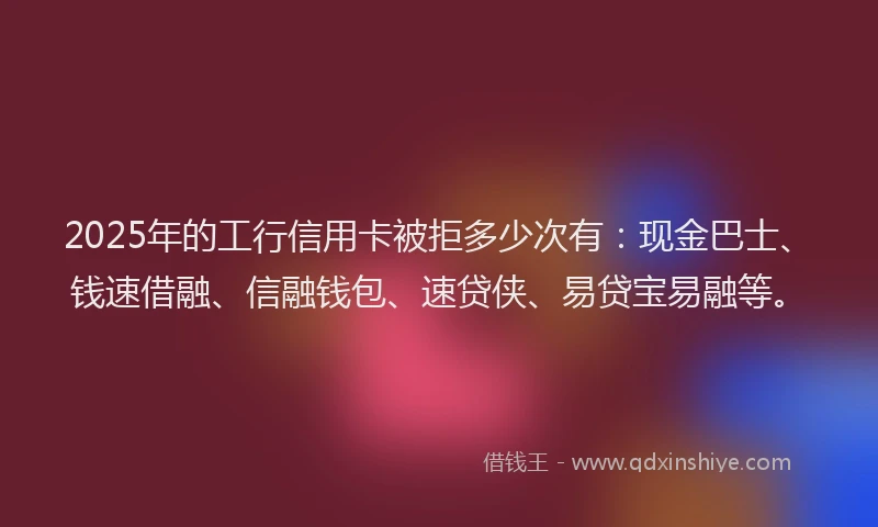 2025年的工行信用卡被拒多少次有：现金巴士、钱速借融、信融钱包、速贷侠、易贷宝易融等。