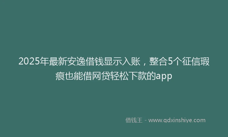 2025年最新安逸借钱显示入账，整合5个征信瑕疵也能借网贷轻松下款的app