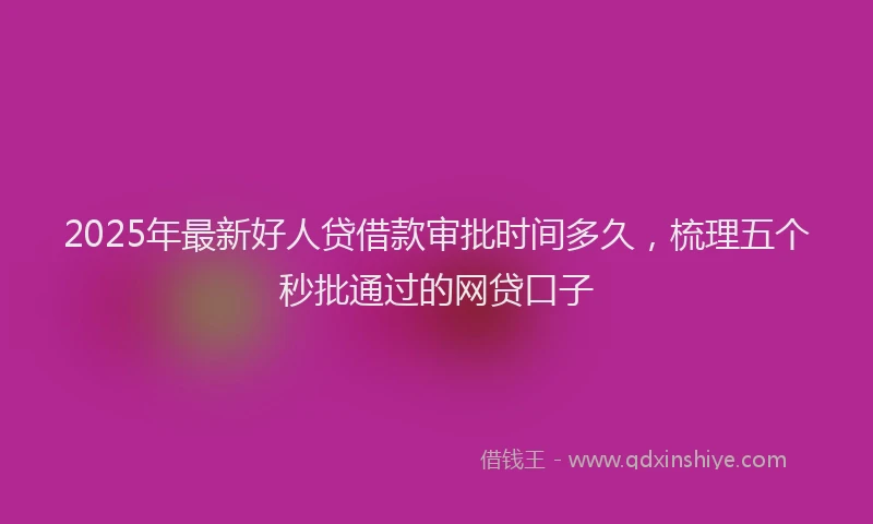 2025年最新好人贷借款审批时间多久，梳理五个秒批通过的网贷口子