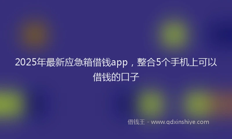 2025年最新应急箱借钱app，整合5个手机上可以借钱的口子