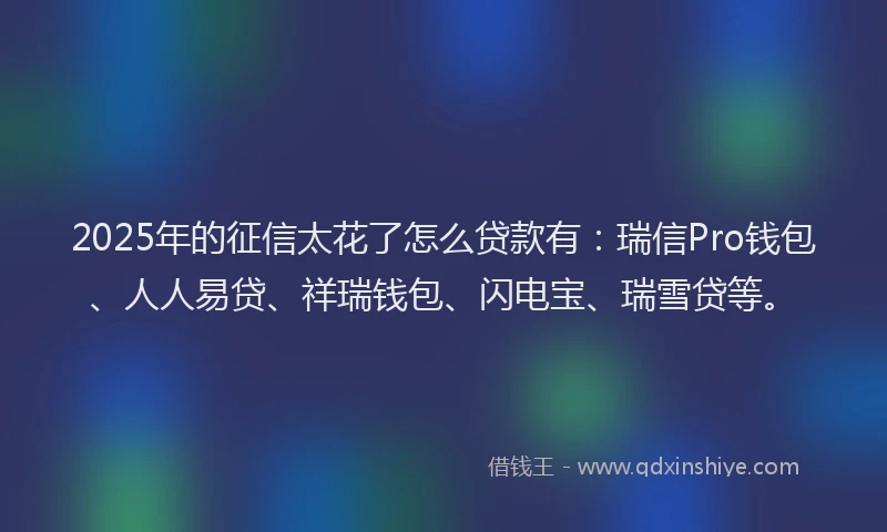 2025年的征信太花了怎么贷款有：瑞信Pro钱包、人人易贷、祥瑞钱包、闪电宝、瑞雪贷等。