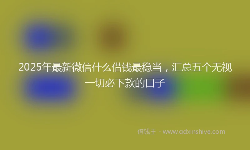 2025年最新微信什么借钱最稳当，汇总五个无视一切必下款的口子