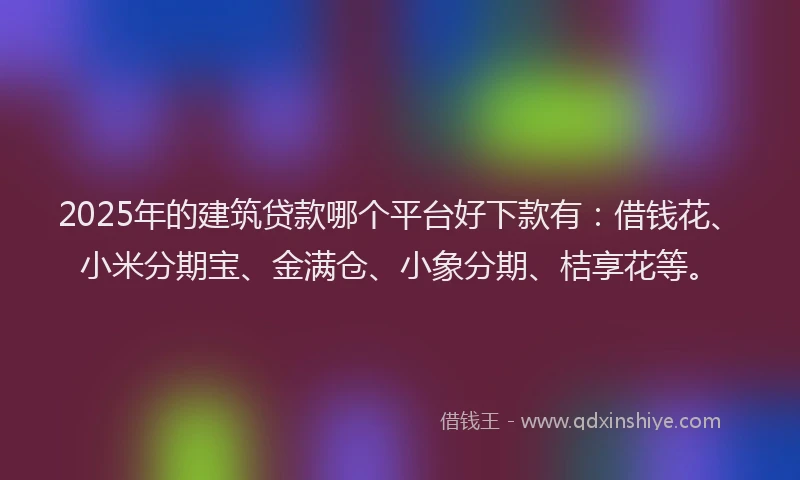 2025年的建筑贷款哪个平台好下款有：借钱花、小米分期宝、金满仓、小象分期、桔享花等。
