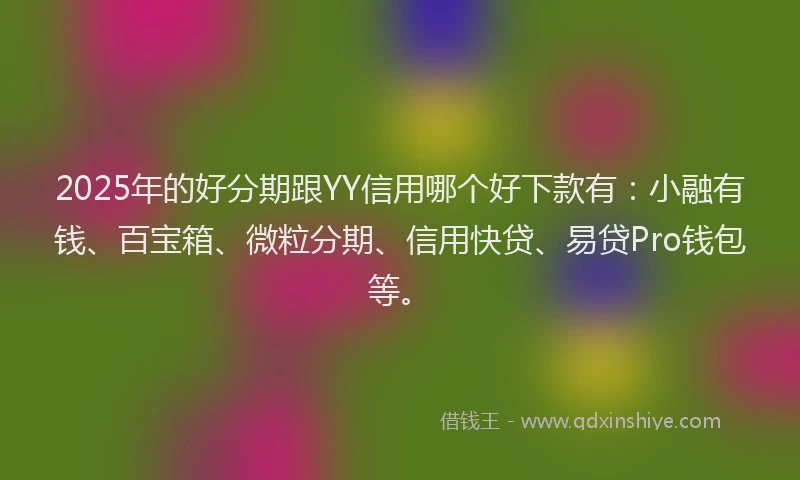 2025年的好分期跟YY信用哪个好下款有：小融有钱、百宝箱、微粒分期、信用快贷、易贷Pro钱包等。