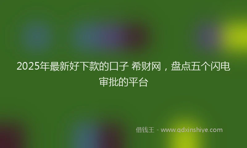 2025年最新好下款的口子 希财网，盘点五个闪电审批的平台