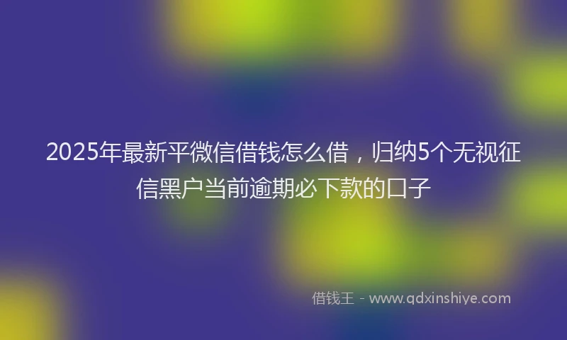 2025年最新平微信借钱怎么借，归纳5个无视征信黑户当前逾期必下款的口子