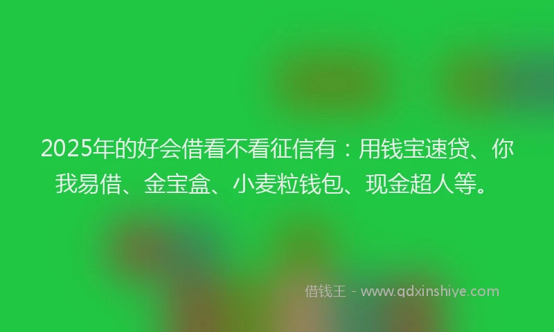 2025年的好会借看不看征信有：用钱宝速贷、你我易借、金宝盒、小麦粒钱包、现金超人等。