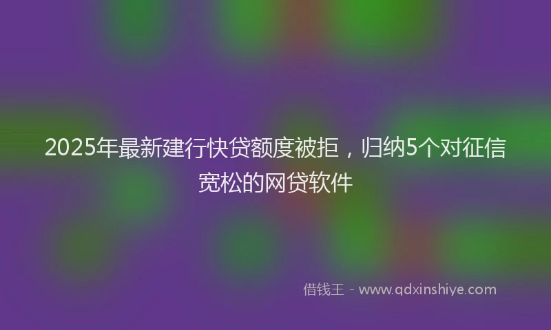 2025年最新建行快贷额度被拒，归纳5个对征信宽松的网贷软件