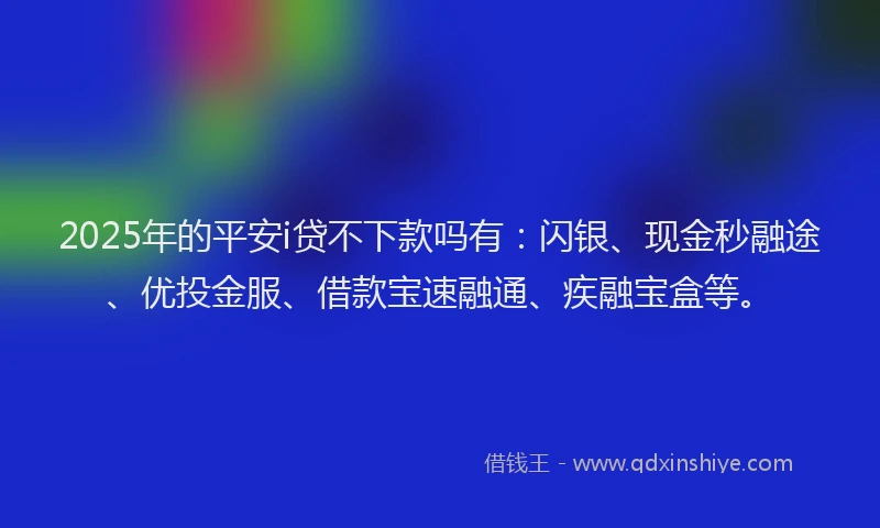 2025年的平安i贷不下款吗有：闪银、现金秒融途、优投金服、借款宝速融通、疾融宝盒等。