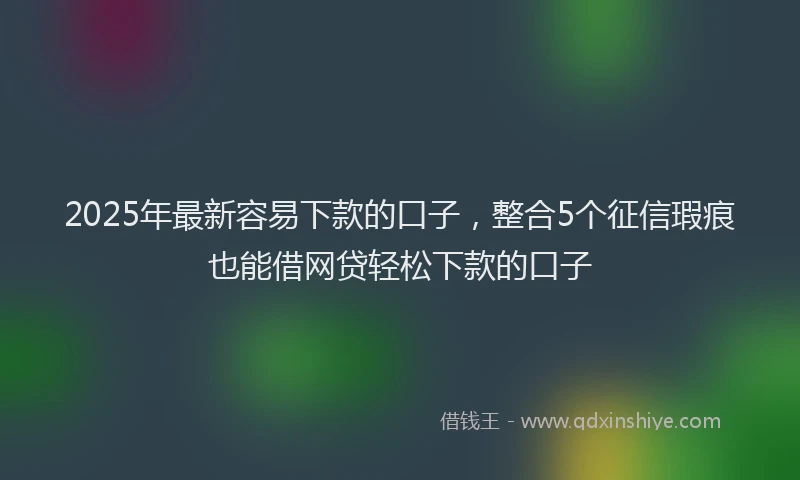 2025年最新容易下款的口子，整合5个征信瑕疵也能借网贷轻松下款的口子