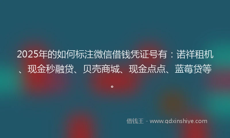 2025年的如何标注微信借钱凭证号有：诺祥租机、现金秒融贷、贝壳商城、现金点点、蓝莓贷等。