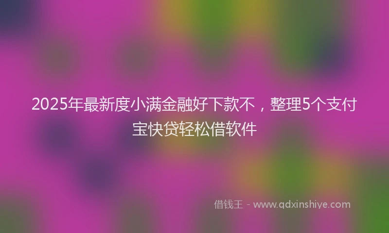 2025年最新度小满金融好下款不，整理5个支付宝快贷轻松借软件