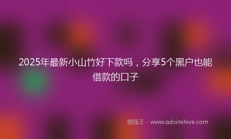 2025年最新小山竹好下款吗，分享5个黑户也能借款的口子