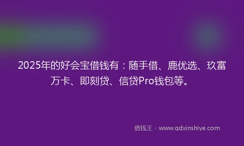 2025年的好会宝借钱有：随手借、鹿优选、玖富万卡、即刻贷、信贷Pro钱包等。