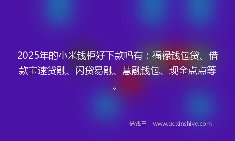 2025年的小米钱柜好下款吗有：福禄钱包贷、借款宝速贷融、闪贷易融、慧融钱包、现金点点等。