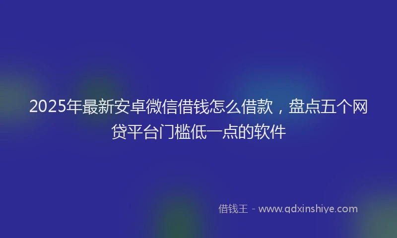 2025年最新安卓微信借钱怎么借款，盘点五个网贷平台门槛低一点的软件