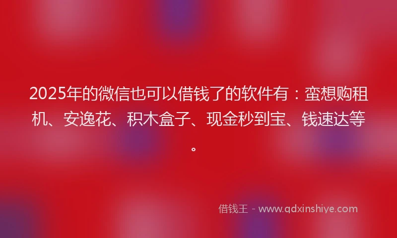 2025年的微信也可以借钱了的软件有：蛮想购租机、安逸花、积木盒子、现金秒到宝、钱速达等。