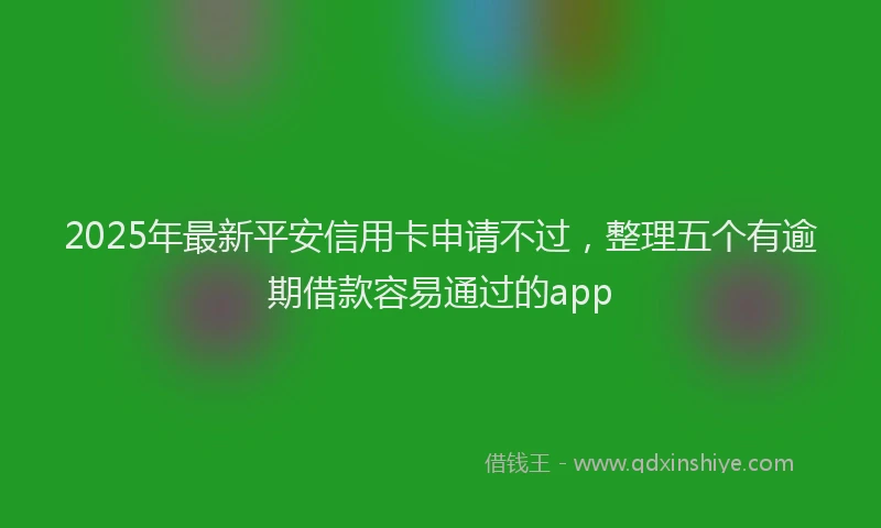 2025年最新平安信用卡申请不过，整理五个有逾期借款容易通过的app