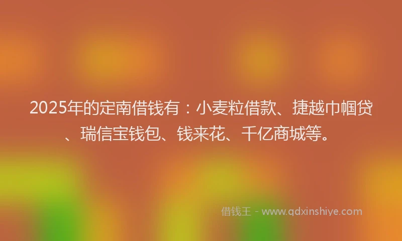 2025年的定南借钱有：小麦粒借款、捷越巾帼贷、瑞信宝钱包、钱来花、千亿商城等。