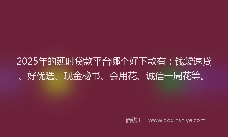 2025年的延时贷款平台哪个好下款有：钱袋速贷、好优选、现金秘书、会用花、诚信一周花等。
