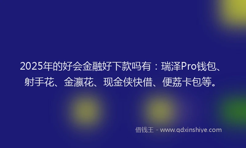 2025年的好会金融好下款吗有：瑞泽Pro钱包、射手花、金瀛花、现金侠快借、便荔卡包等。