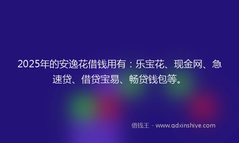 2025年的安逸花借钱用有：乐宝花、现金网、急速贷、借贷宝易、畅贷钱包等。