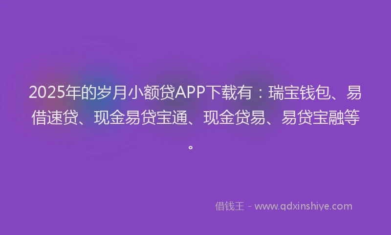 2025年的岁月小额贷APP下载有：瑞宝钱包、易借速贷、现金易贷宝通、现金贷易、易贷宝融等。
