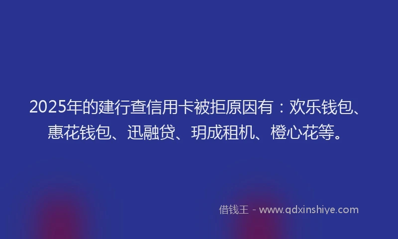 2025年的建行查信用卡被拒原因有：欢乐钱包、惠花钱包、迅融贷、玥成租机、橙心花等。
