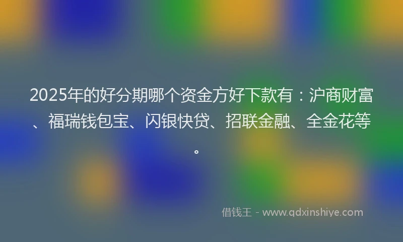 2025年的好分期哪个资金方好下款有：沪商财富、福瑞钱包宝、闪银快贷、招联金融、全金花等。