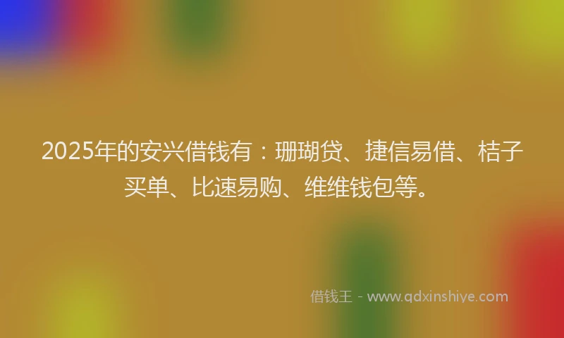 2025年的安兴借钱有：珊瑚贷、捷信易借、桔子买单、比速易购、维维钱包等。