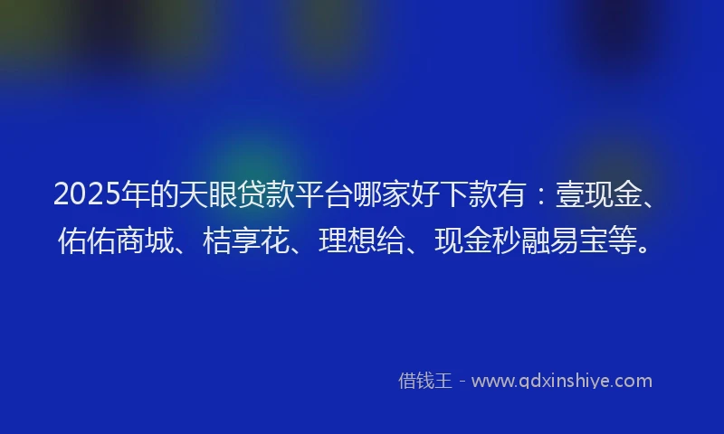 2025年的天眼贷款平台哪家好下款有：壹现金、佑佑商城、桔享花、理想给、现金秒融易宝等。