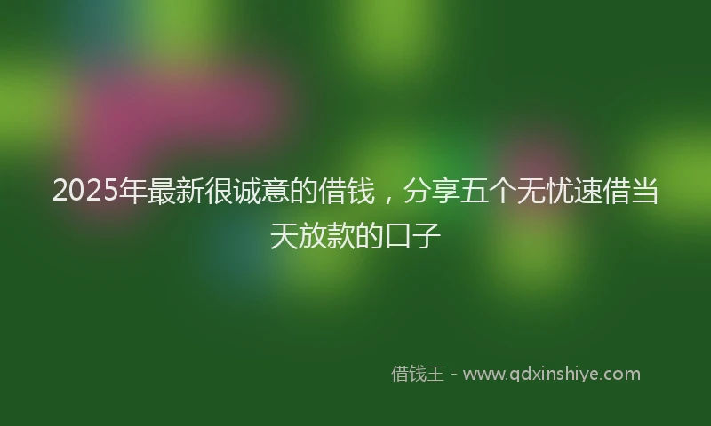 2025年最新很诚意的借钱，分享五个无忧速借当天放款的口子