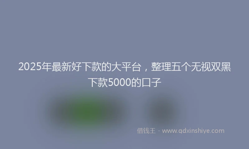 2025年最新好下款的大平台，整理五个无视双黑下款5000的口子