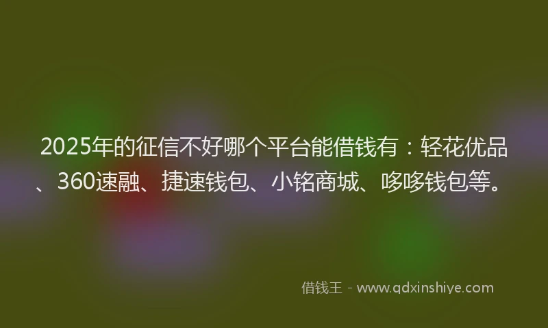 2025年的征信不好哪个平台能借钱有：轻花优品、360速融、捷速钱包、小铭商城、哆哆钱包等。