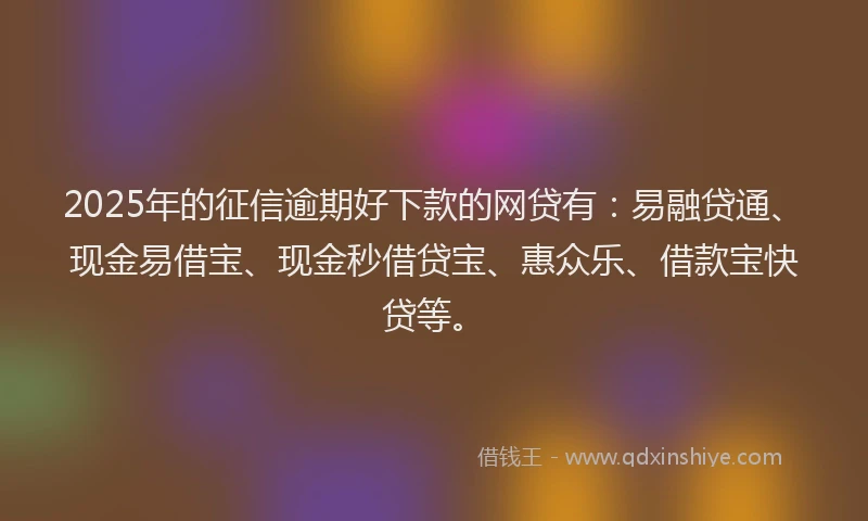 2025年的征信逾期好下款的网贷有：易融贷通、现金易借宝、现金秒借贷宝、惠众乐、借款宝快贷等。