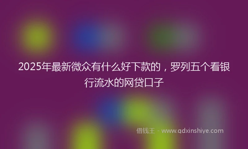 2025年最新微众有什么好下款的，罗列五个看银行流水的网贷口子