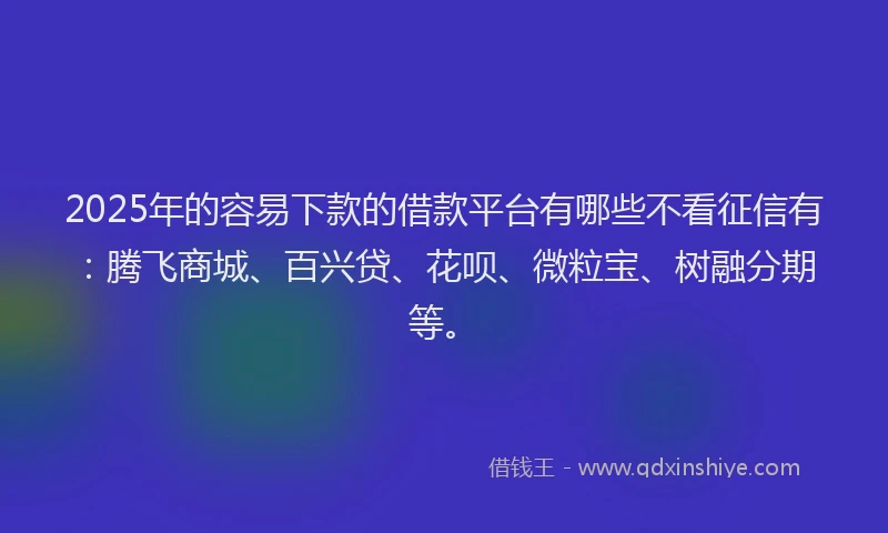 2025年的容易下款的借款平台有哪些不看征信有：腾飞商城、百兴贷、花呗、微粒宝、树融分期等。