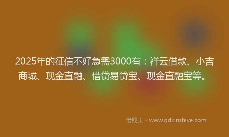 2025年的征信不好急需3000有：祥云借款、小吉商城、现金直融、借贷易贷宝、现金直融宝等。