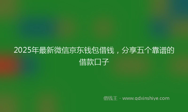 2025年最新微信京东钱包借钱，分享五个靠谱的借款口子