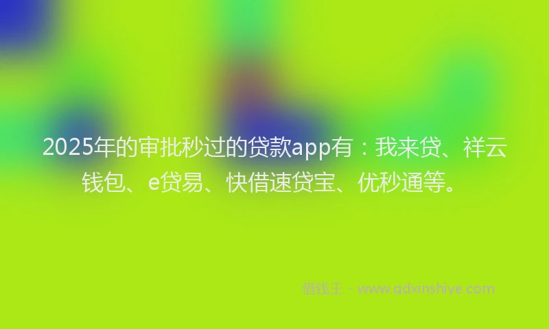 2025年的审批秒过的贷款app有：我来贷、祥云钱包、e贷易、快借速贷宝、优秒通等。