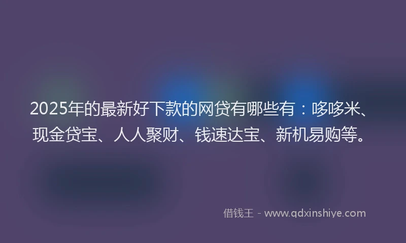 2025年的最新好下款的网贷有哪些有：哆哆米、现金贷宝、人人聚财、钱速达宝、新机易购等。