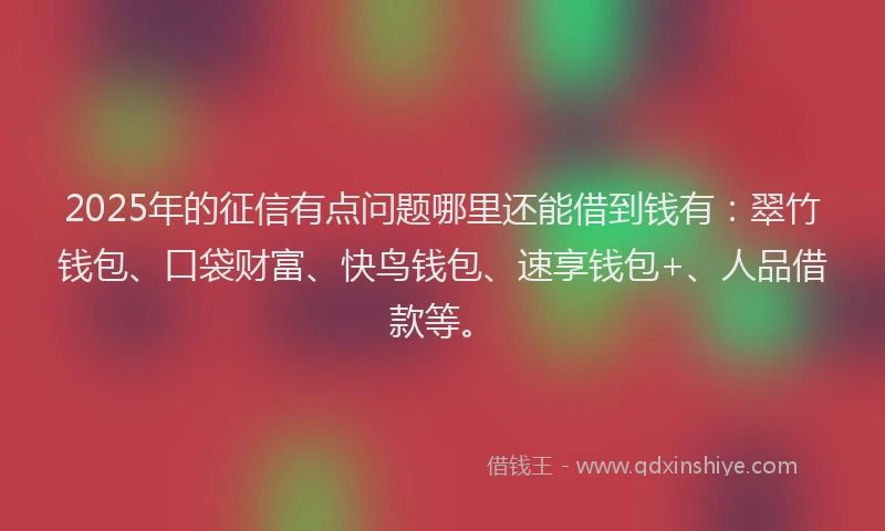 2025年的征信有点问题哪里还能借到钱有：翠竹钱包、口袋财富、快鸟钱包、速享钱包+、人品借款等。
